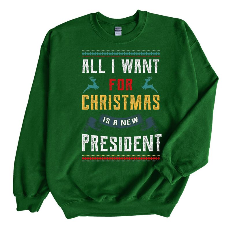 Green Sweatshirt All I Want for Christmas Is a New President Ugly Christmas Sweater