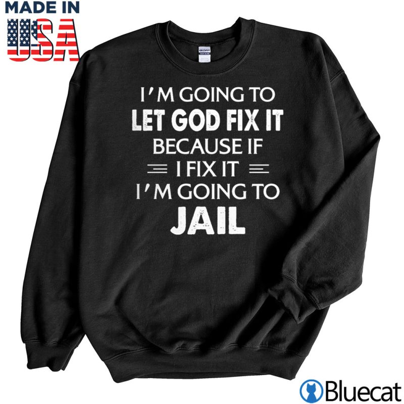 Black Sweatshirt Im going to let God fix it because if I fix it T shirt