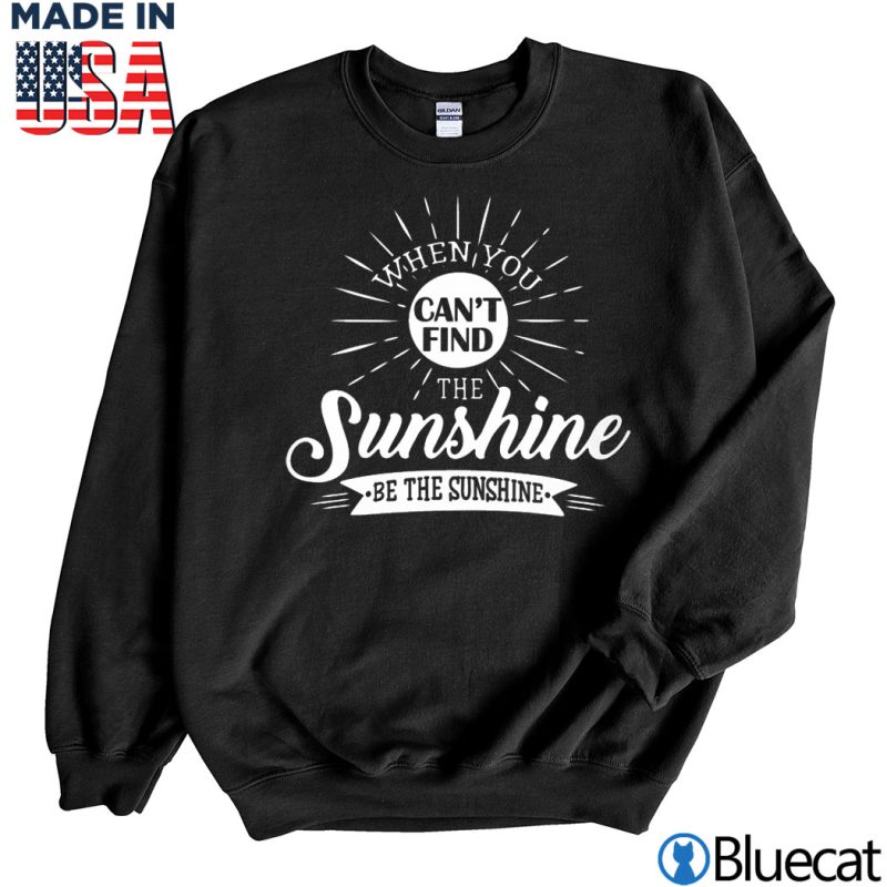 Black Sweatshirt When you cant find the sunshine T Shirt