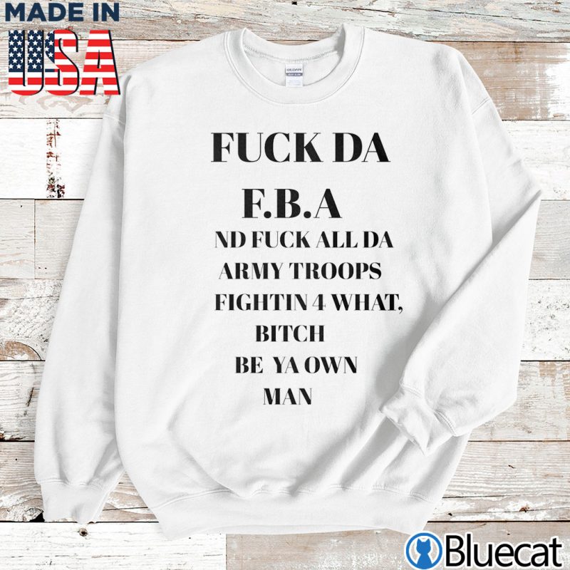 Sweatshirt Fuck DA FBA ND fuck all DA Army troops fightin for what T shirt