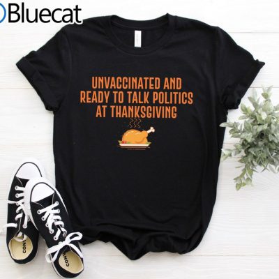 Unvaccinated and Ready To Talk Politics at Thanksgiving T Shirt 1