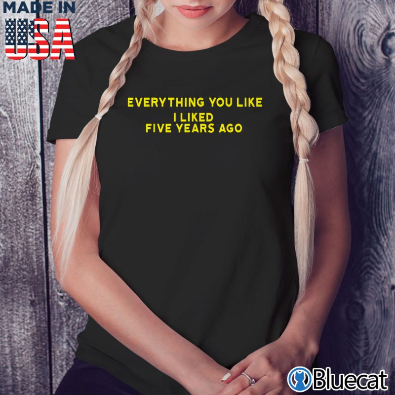 Black Ladies Tee everything you like i liked 5 years ago shirt T Shirt