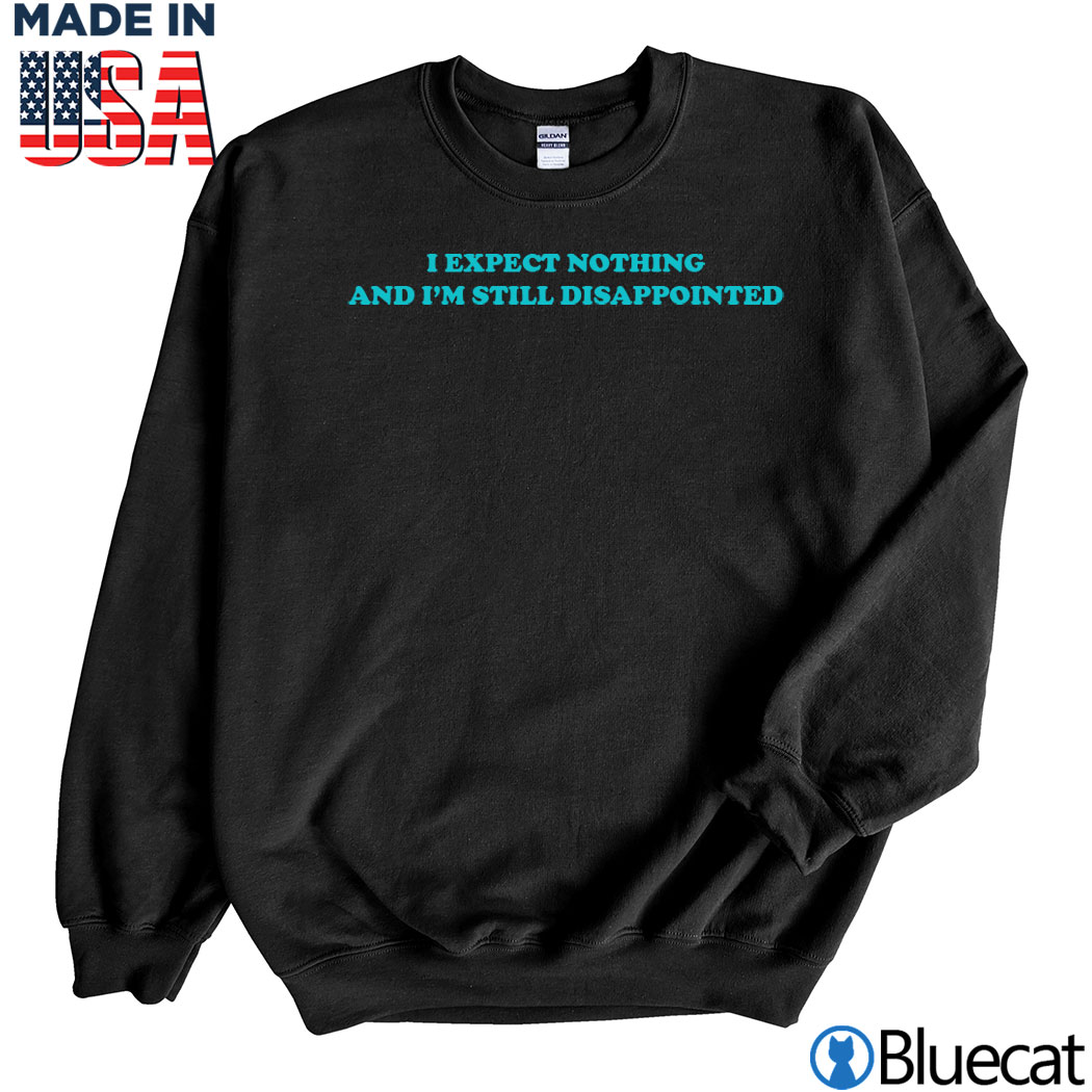 I Expect Nothing And I'm Still Disappointed T-shirt, Long sleeve, hoodie -  Bluecat