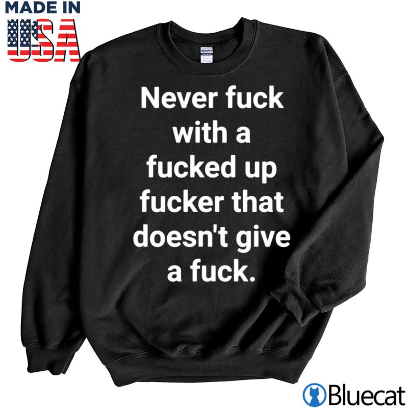 Black Sweatshirt Never fuck with a fucked up fucker that doesnt give a fuck T shirt