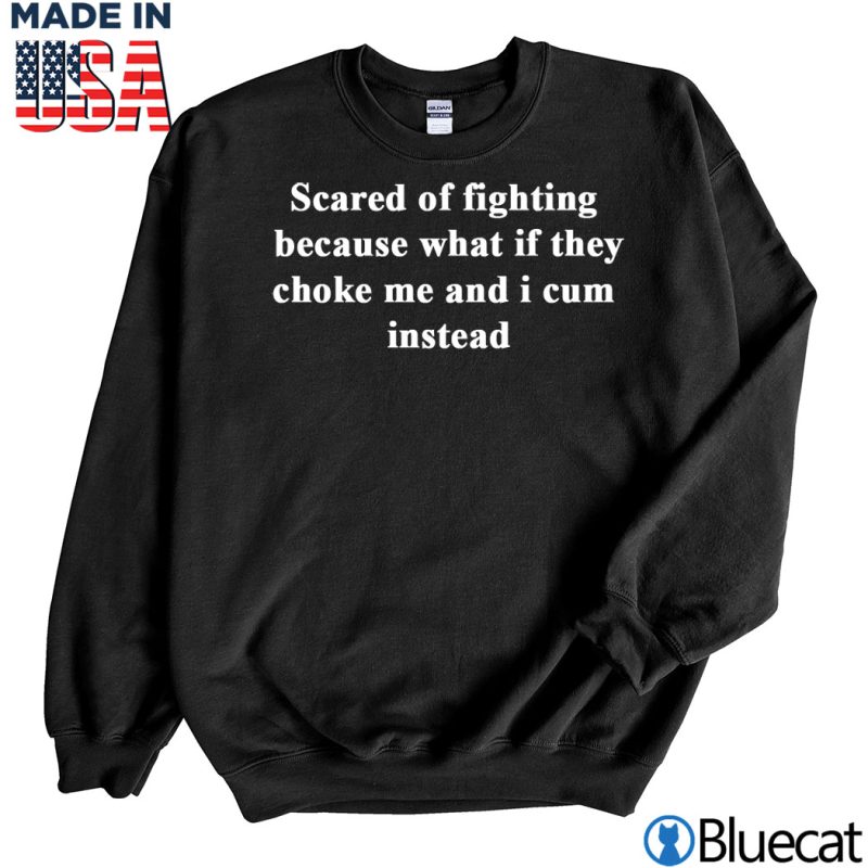 Black Sweatshirt Scared of fighting because what if they choke me and i cum instead T shirt