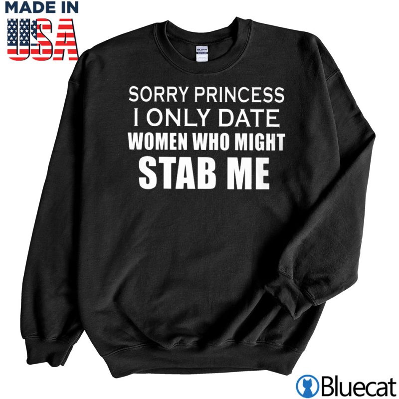 Black Sweatshirt Sorry Princess I only date women who might Stab Me T shirt