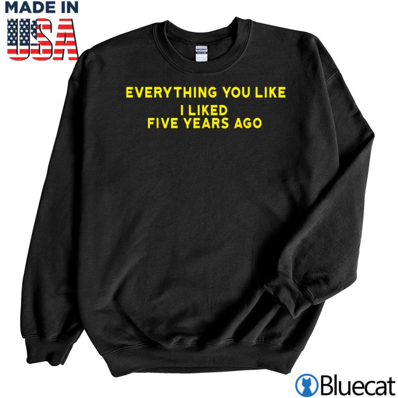 Black Sweatshirt everything you like i liked 5 years ago shirt T Shirt