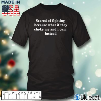 Black T shirt Scared of fighting because what if they choke me and i cum instead T shirt