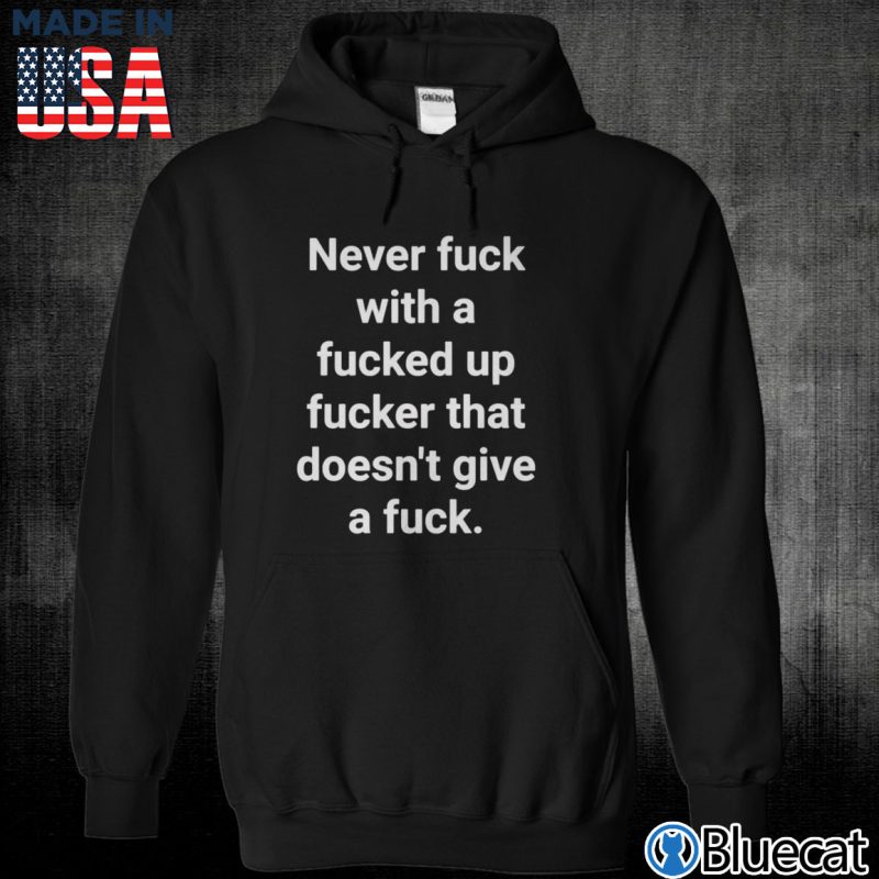Black Unisex Hoodie Never fuck with a fucked up fucker that doesnt give a fuck T shirt