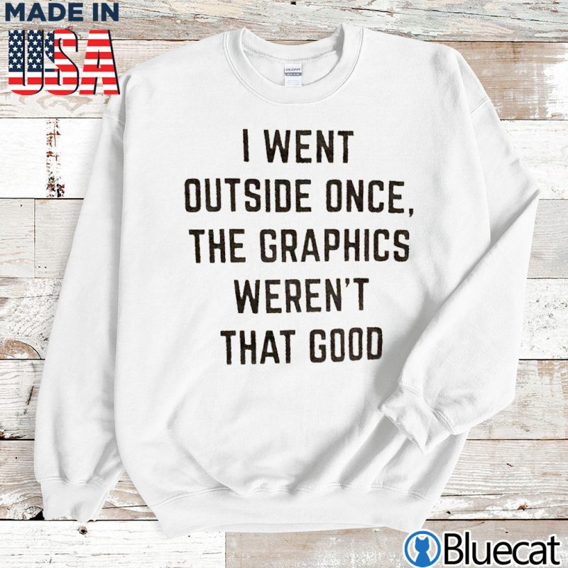 Sweatshirt I went outside once the graphics werent that good T shirt