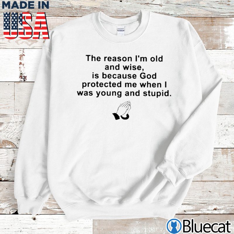 Sweatshirt the reason im old and wise is because god protected me when i was young and stupid T shirt