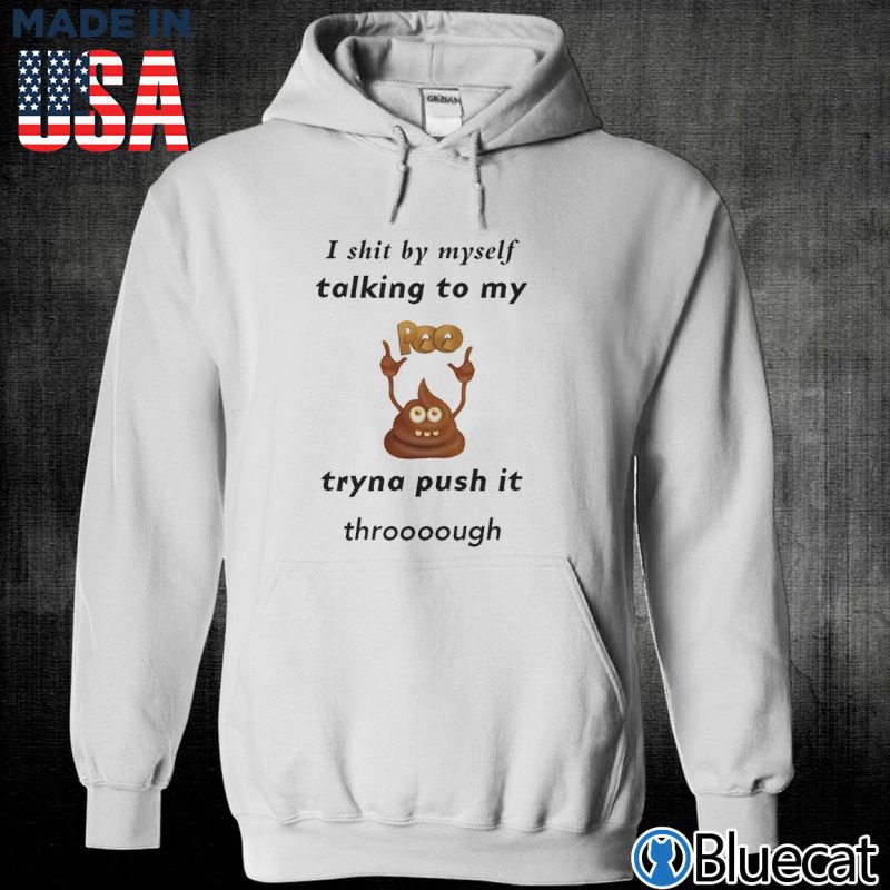 Unisex Hoodie I shit by myself Talking to my poo Tryna push it through T shirt