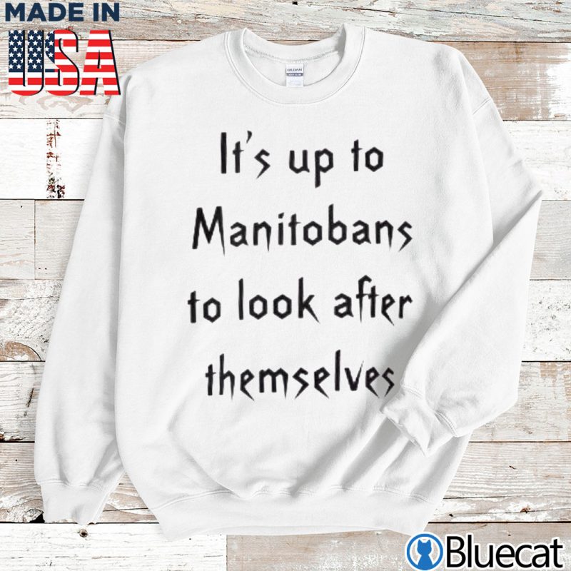Sweatshirt Its up to Manitobans to look after themselves T shirt