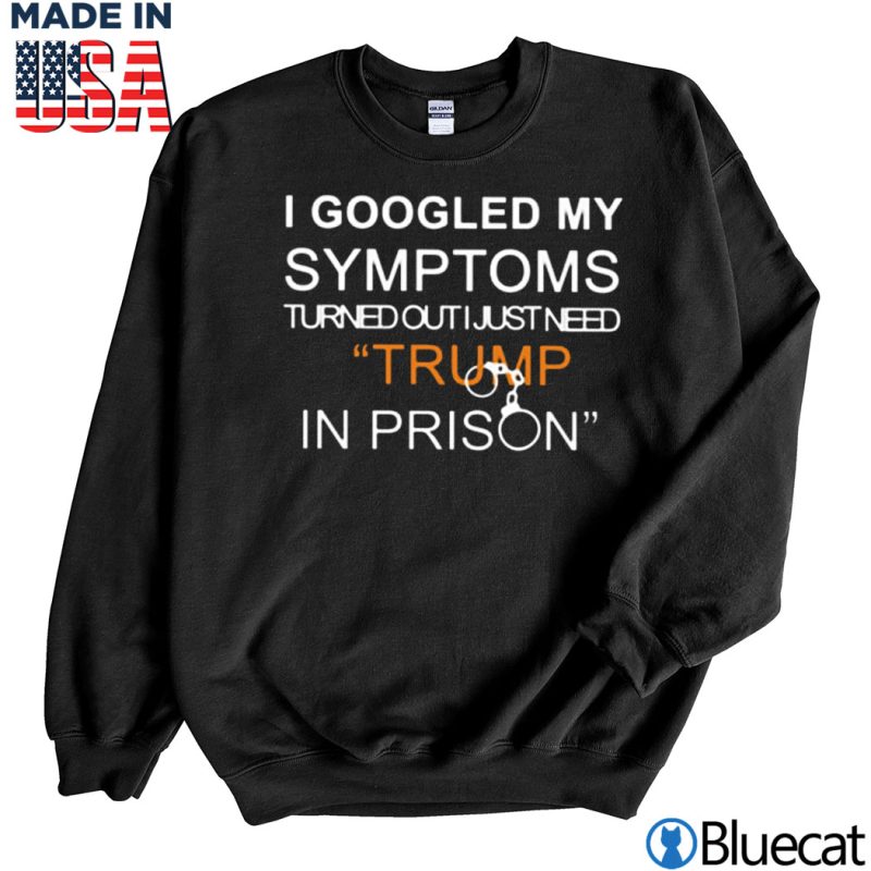 Black Sweatshirt I googled my symptoms turned out i just need Trump in prison T shirt
