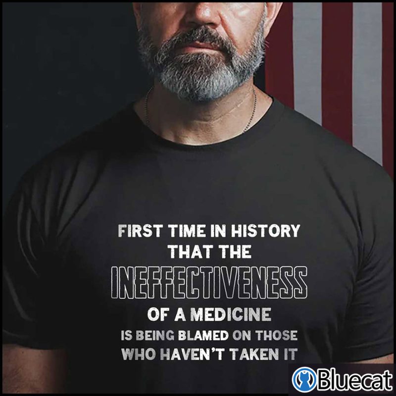 First Time In History That The Ineffectiveness Of Medicine Is Being Blamed Shirt 1