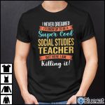 I Never Dreamed Id Grow Up To Be A Super Cool Social Studies Teacher Shirt 1
