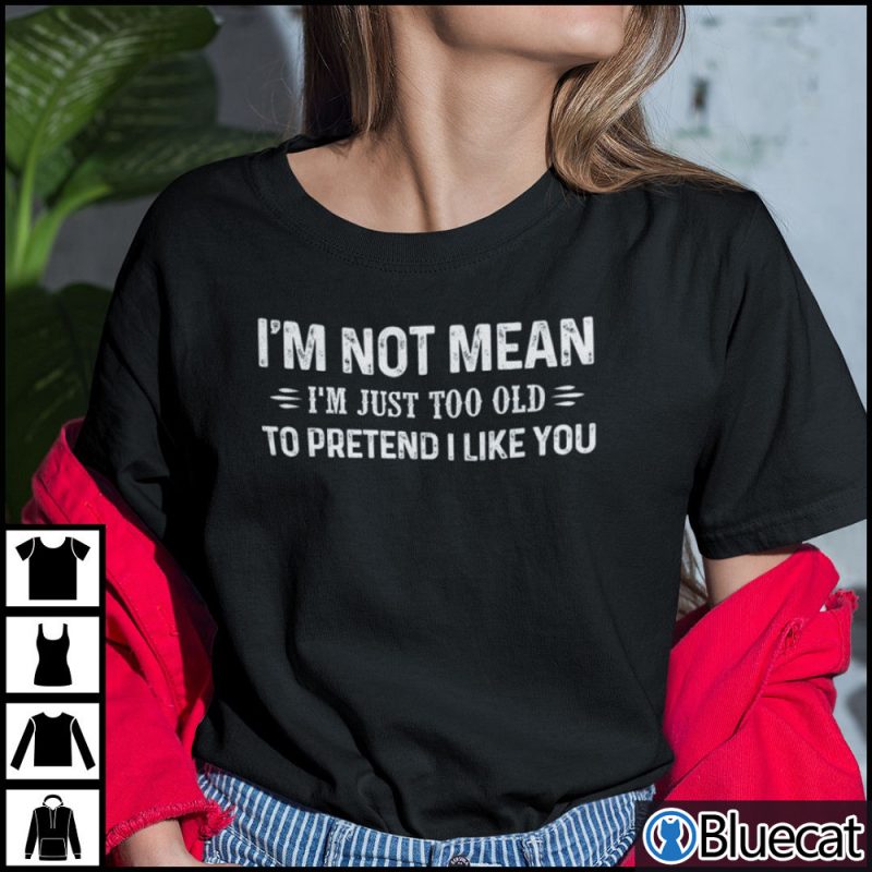 Im Not Mean Im Just Too Old To Pretend I Like You Shirt 1