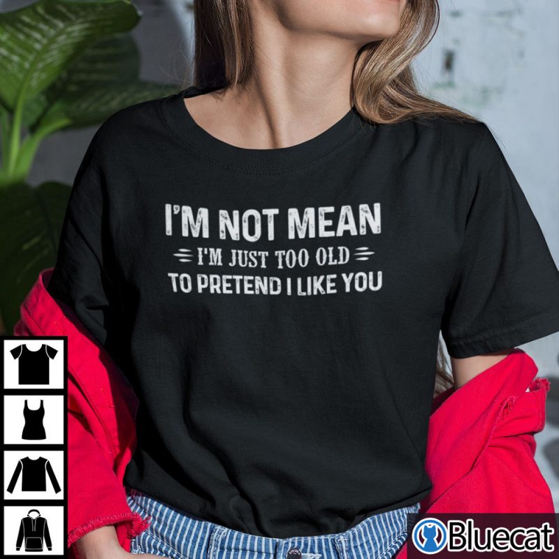Im Not Mean Im Just Too Old To Pretend I Like You Shirt
