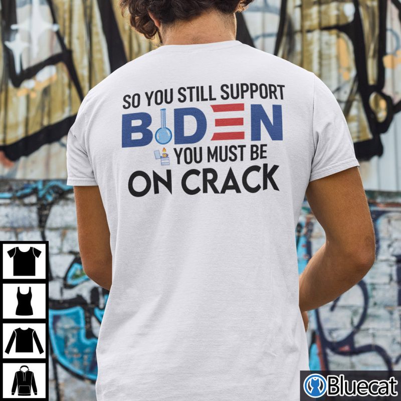 So You Still Support Biden You Must Be On Crack Shirt Anti Biden