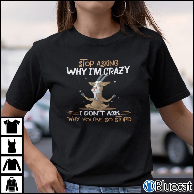 Stop Asking Why Im Crazy I Dont Ask Why Youre So Stupid Shirt 1