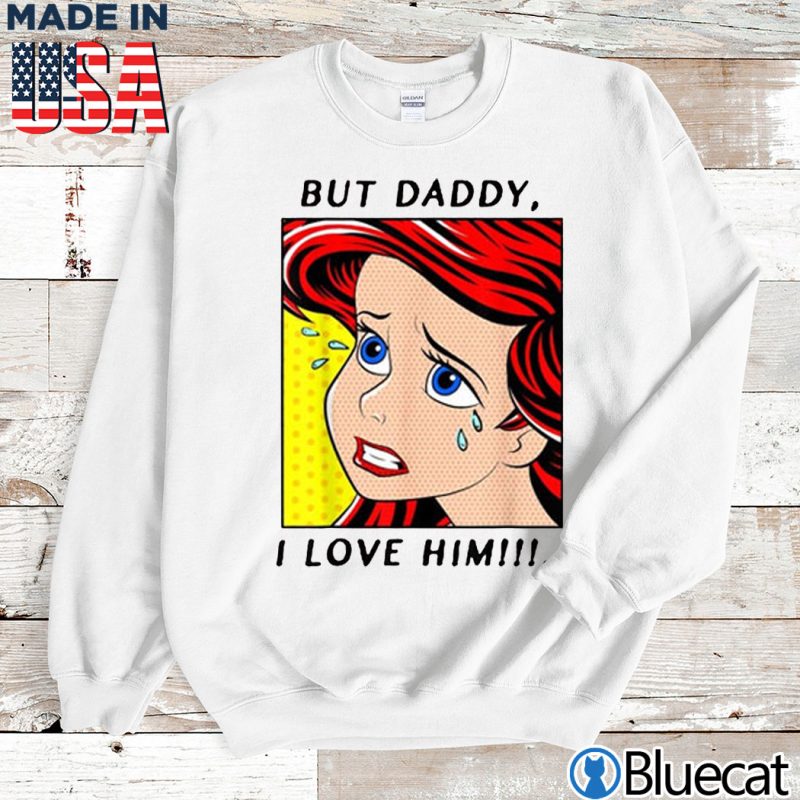 Sweatshirt But Daddy I Love Him Disney The Little Mermaid Ariel T Shirt