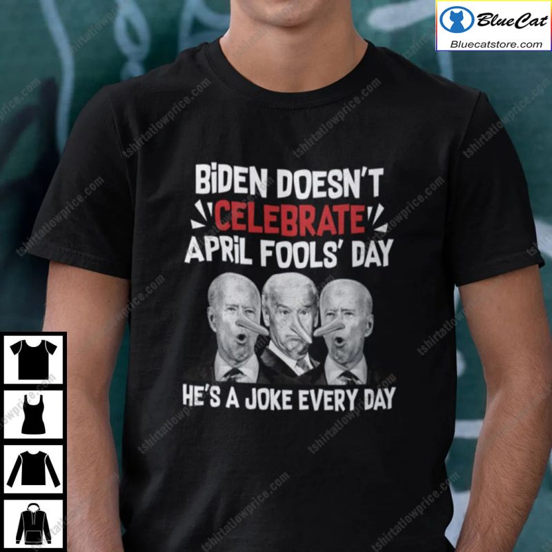Biden Doesnt Celebrate April Fools Day Hes A Joke Everyday Shirt