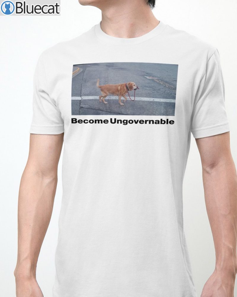 Dog Become Ungovernable T Shirt 1