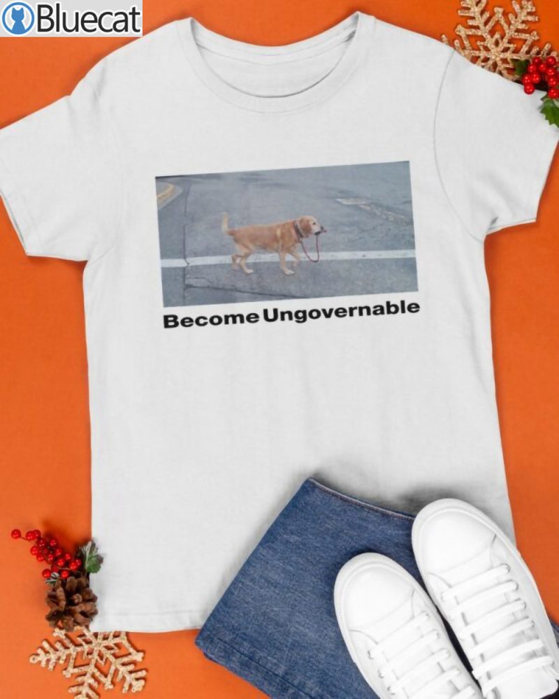 Dog Become Ungovernable T Shirt