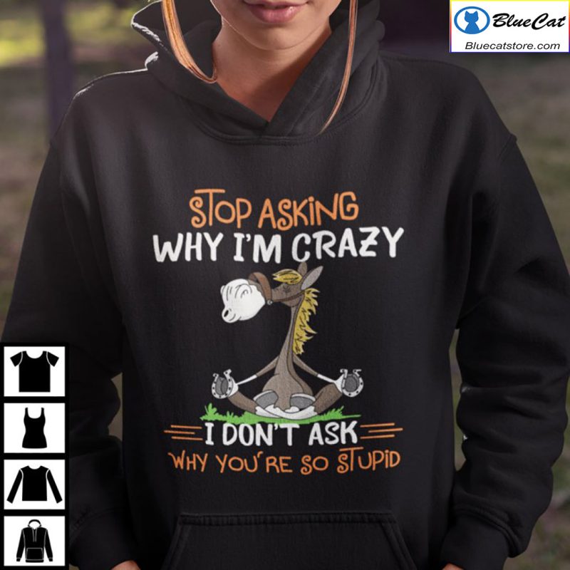 Donkey Stop Asking Why Im Crazy I Dont Ask Why Youre So Stupid Shirt 1