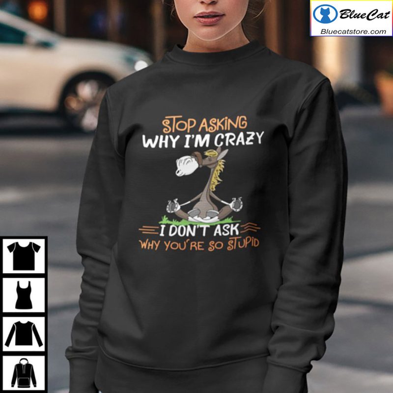 Donkey Stop Asking Why Im Crazy I Dont Ask Why Youre So Stupid Shirt 2