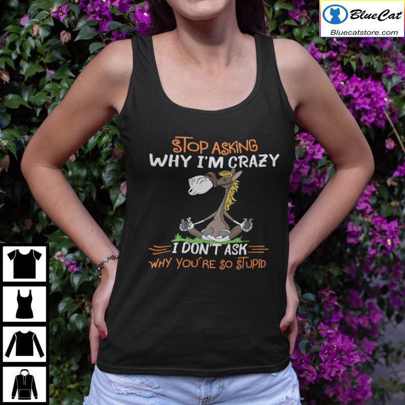 Donkey Stop Asking Why Im Crazy I Dont Ask Why Youre So Stupid Shirt 3