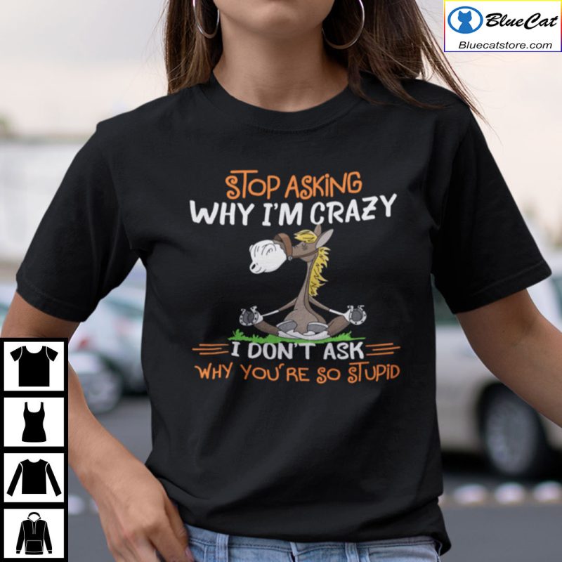 Donkey Stop Asking Why Im Crazy I Dont Ask Why Youre So Stupid Shirt