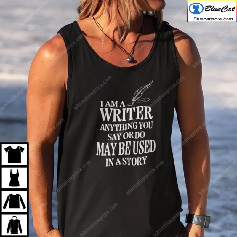 I Am A Writer Anything You Say Or Do May Be Used In A Story Shirt 1