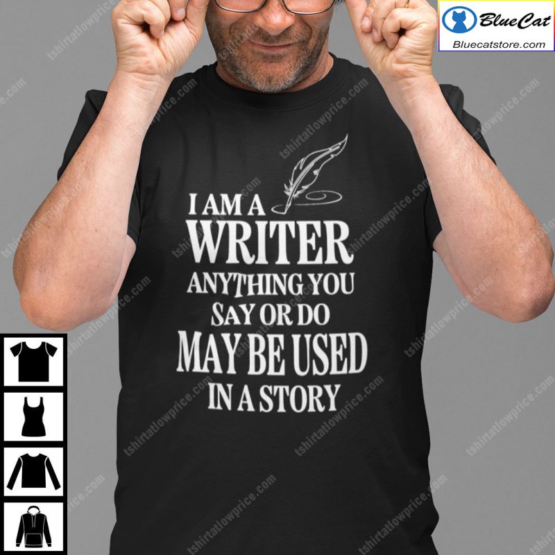 I Am A Writer Anything You Say Or Do May Be Used In A Story Shirt
