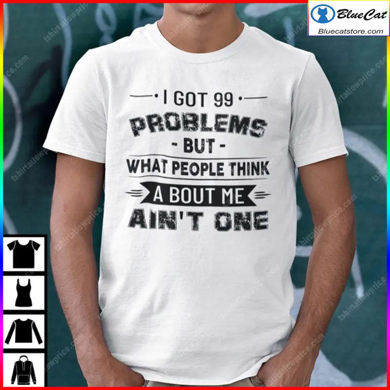 I Got 99 Problems But What People Think About Me Aint One Shirt 1