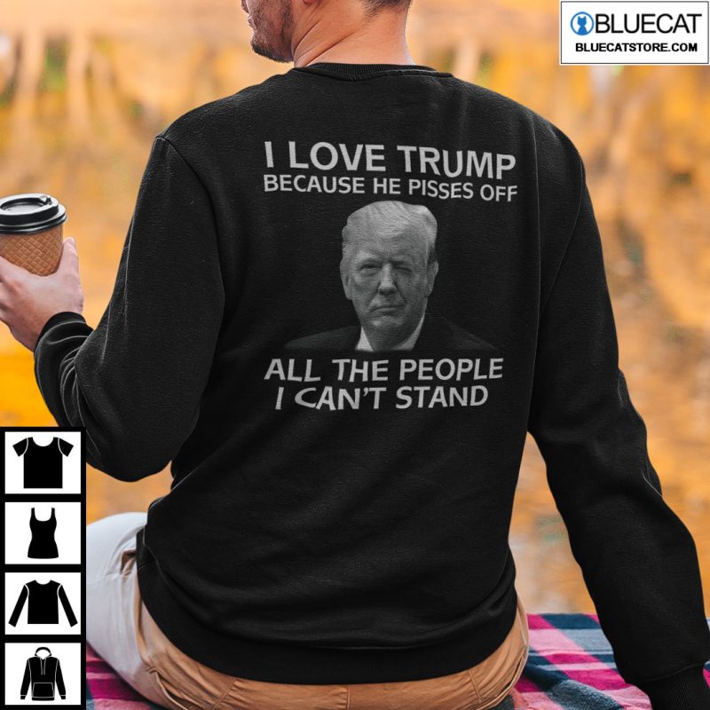 I Love Trump Because He Pisses Off All The People I Cant Stand T Shirt 1