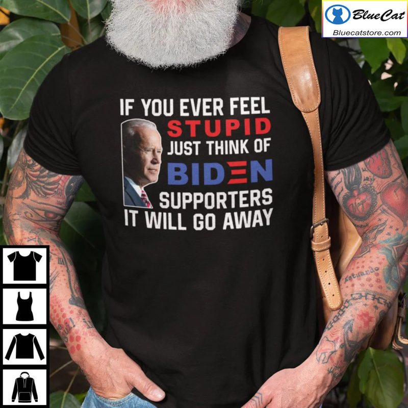 If You Ever Feel Stupid Just Think Of Biden Supporter It Will Go Away T Shirt