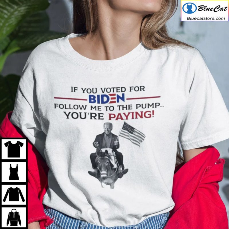 If You Voted For Biden Follow Me To The Pump Youre Paying Shirt