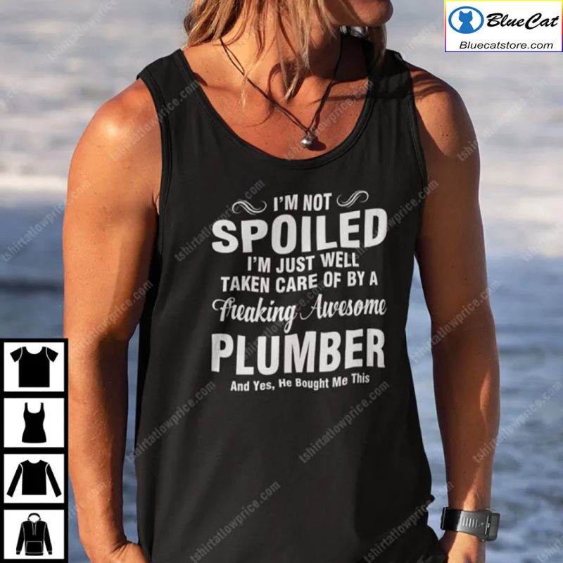 Im Not Spoiled Im Just Well Taken Care Of By A Freaking Awesome Plumber Shirt 1