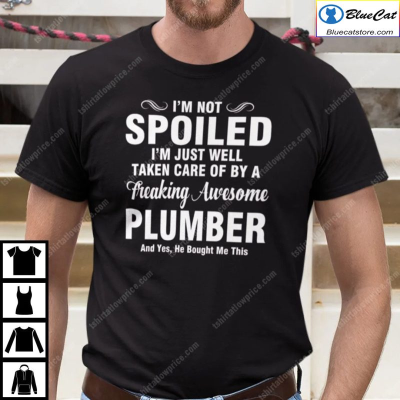 Im Not Spoiled Im Just Well Taken Care Of By A Freaking Awesome Plumber Shirt