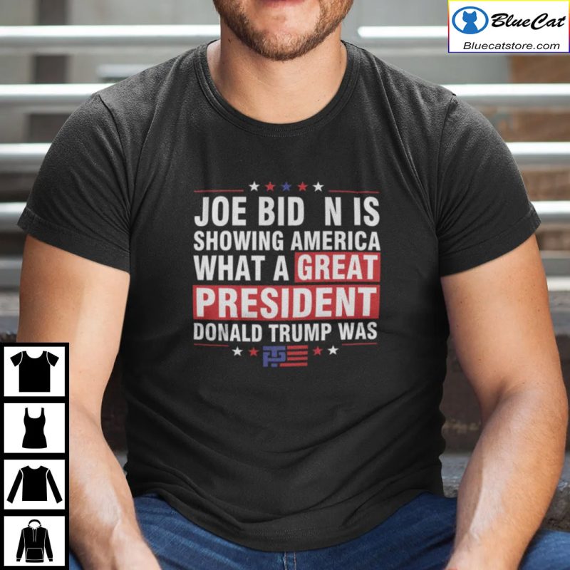 Joe Biden Is Showing America What A Great President Donald Trump Was Shirt