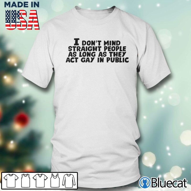 Men T shirt I dont mind straight people as long as they act gay in public T shirt