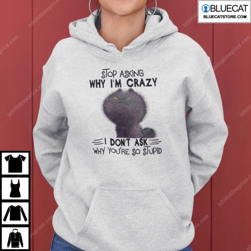 Stop Asking Why Im Crazy I Dont Ask Why Youre So Stupid Cat Shirt 1
