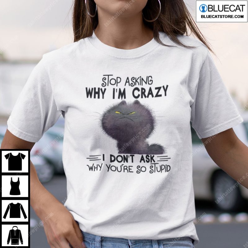 Stop Asking Why Im Crazy I Dont Ask Why Youre So Stupid Cat Shirt 2