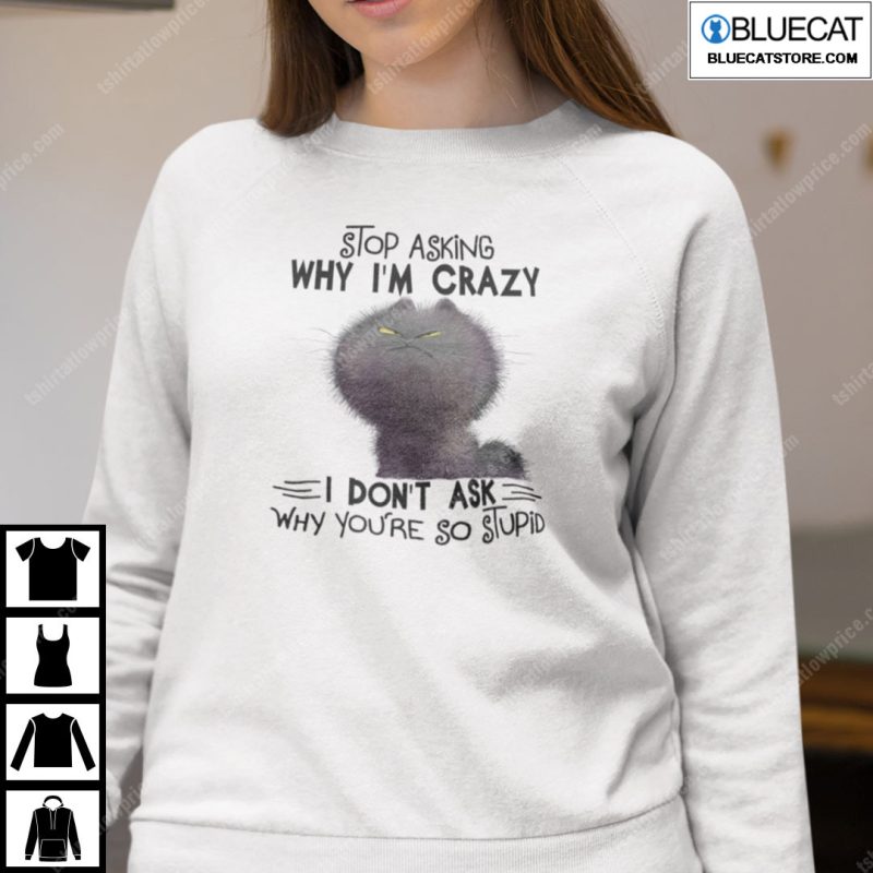 Stop Asking Why Im Crazy I Dont Ask Why Youre So Stupid Cat Shirt 3