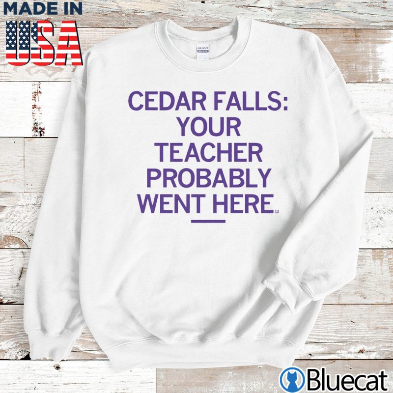 Sweatshirt Cedar Falls your teacher Probably went here T shirt