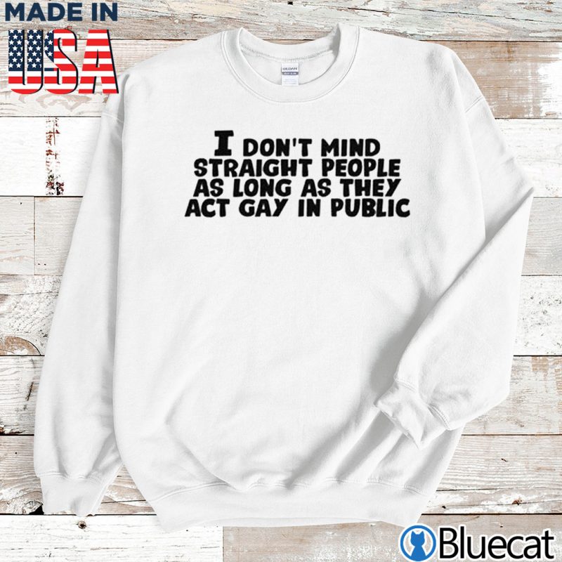 Sweatshirt I dont mind straight people as long as they act gay in public T shirt