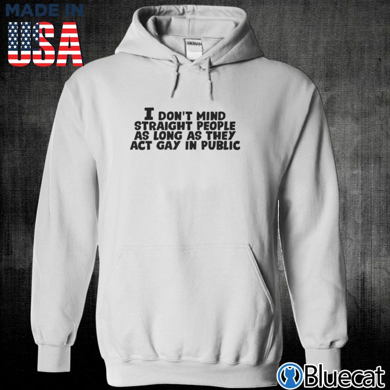 Unisex Hoodie I dont mind straight people as long as they act gay in public T shirt