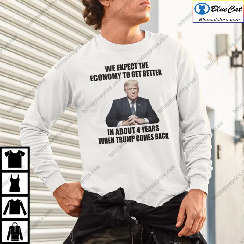 We Expect The Economy To Get Better In About 4 Years When Trump Comes Back Shirt 1