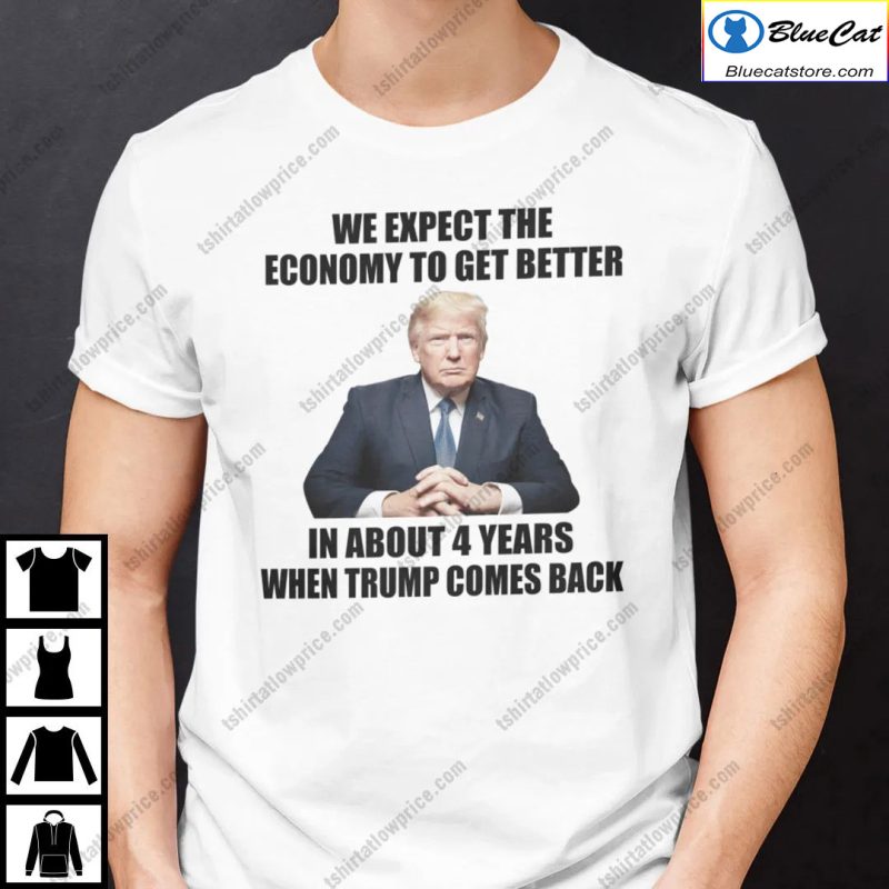 We Expect The Economy To Get Better In About 4 Years When Trump Comes Back Shirt